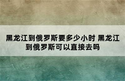 黑龙江到俄罗斯要多少小时 黑龙江到俄罗斯可以直接去吗